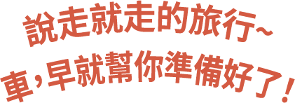 說走就走的旅行，
        車，早就幫你準備好了！